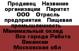 Продавец › Название организации ­ Паритет, ООО › Отрасль предприятия ­ Пищевая промышленность › Минимальный оклад ­ 25 000 - Все города Работа » Вакансии   . Московская обл.,Красноармейск г.